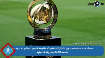 «مشاهدة سهلة» بدون اشتراك خطوات متابعة كأس العالم للأندية عبر منصة DAZN بطريقة قانونية